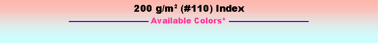 Text Box: 200 g/m2 (#110) Index—————————— Available Colors* ——————————